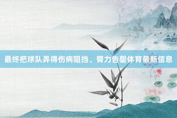 最终把球队弄得伤病阻挡、膂力告罄体育最新信息