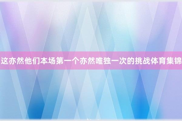 这亦然他们本场第一个亦然唯独一次的挑战体育集锦
