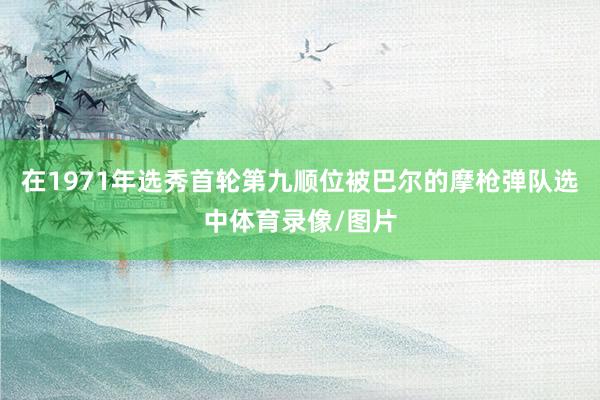 在1971年选秀首轮第九顺位被巴尔的摩枪弹队选中体育录像/图片