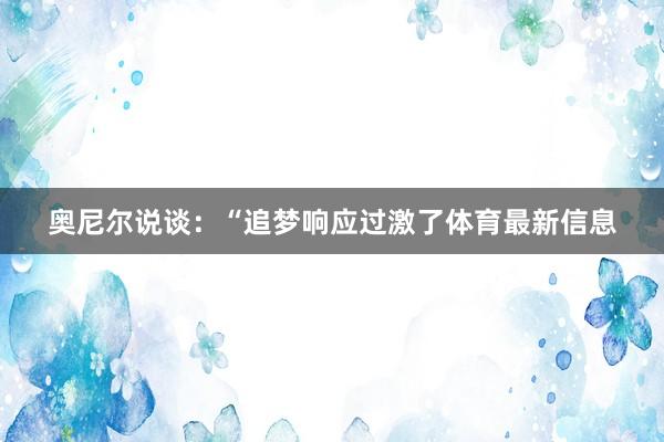 奥尼尔说谈：“追梦响应过激了体育最新信息