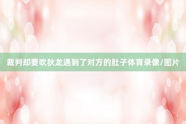 裁判却要吹狄龙遇到了对方的肚子体育录像/图片