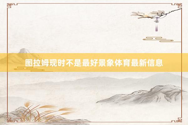 图拉姆现时不是最好景象体育最新信息