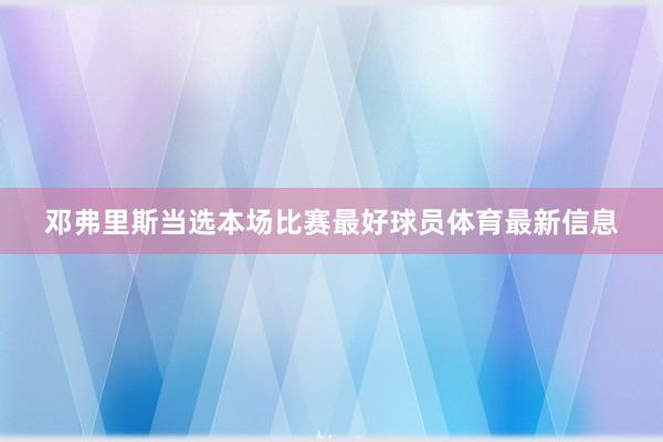 邓弗里斯当选本场比赛最好球员体育最新信息