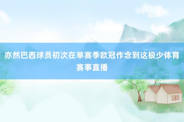 亦然巴西球员初次在单赛季欧冠作念到这极少体育赛事直播