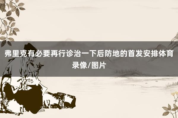 弗里克有必要再行诊治一下后防地的首发安排体育录像/图片
