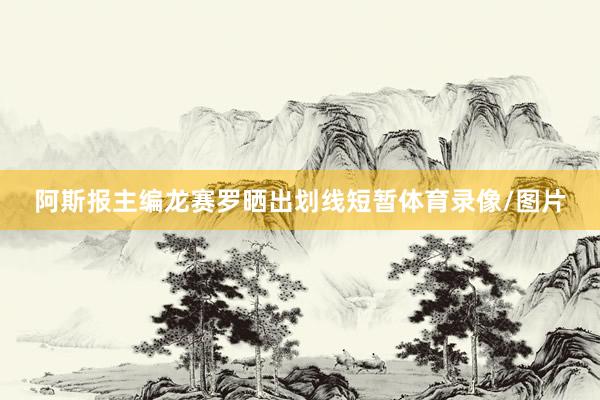 阿斯报主编龙赛罗晒出划线短暂体育录像/图片