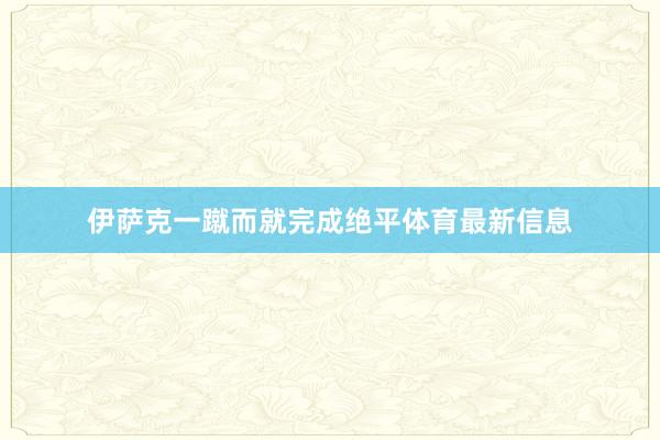 伊萨克一蹴而就完成绝平体育最新信息