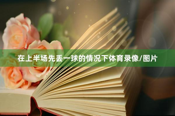 在上半场先丢一球的情况下体育录像/图片