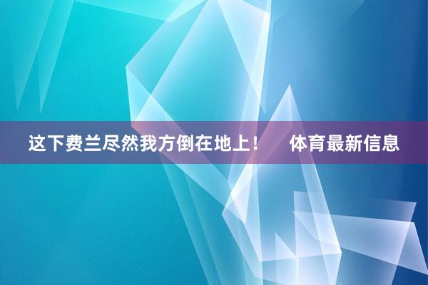 这下费兰尽然我方倒在地上！    体育最新信息