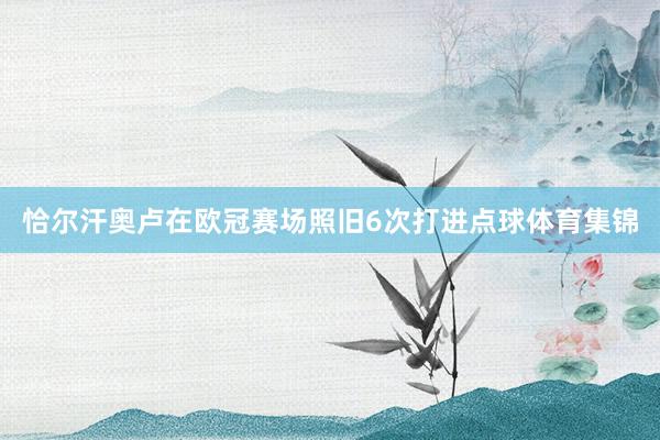 恰尔汗奥卢在欧冠赛场照旧6次打进点球体育集锦