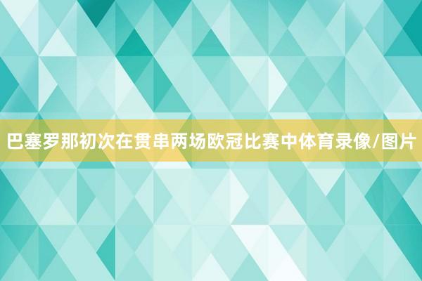 巴塞罗那初次在贯串两场欧冠比赛中体育录像/图片