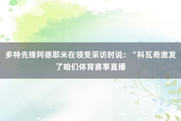 多特先锋阿德耶米在领受采访时说：“科瓦奇激发了咱们体育赛事直播
