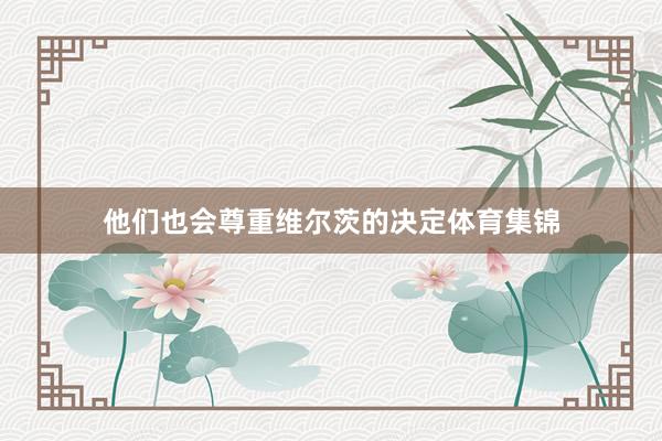 他们也会尊重维尔茨的决定体育集锦