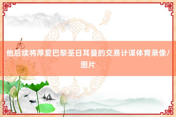 他后续将厚爱巴黎圣日耳曼的交易计谋体育录像/图片