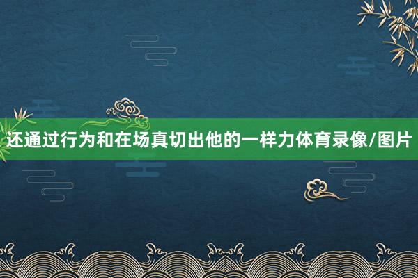 还通过行为和在场真切出他的一样力体育录像/图片
