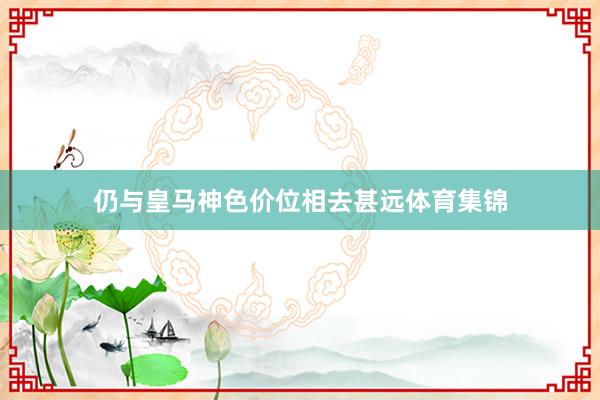 仍与皇马神色价位相去甚远体育集锦
