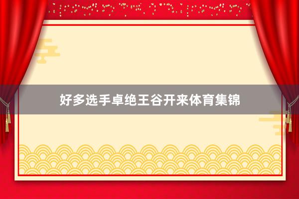 好多选手卓绝王谷开来体育集锦