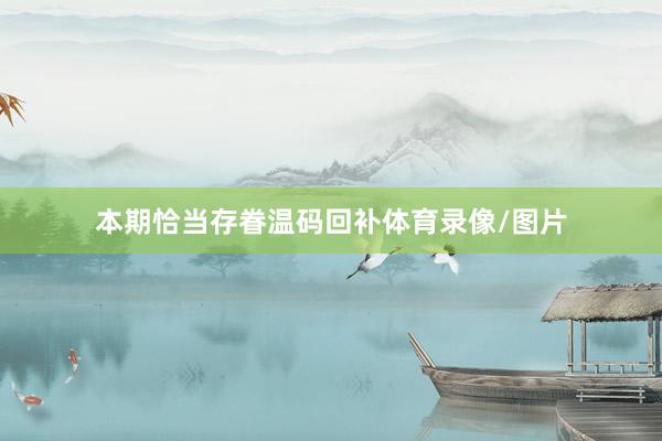 本期恰当存眷温码回补体育录像/图片