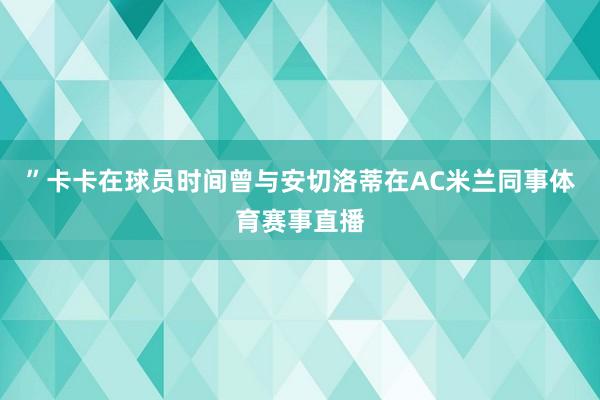 ”卡卡在球员时间曾与安切洛蒂在AC米兰同事体育赛事直播