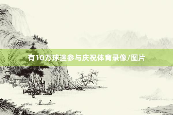 有10万球迷参与庆祝体育录像/图片