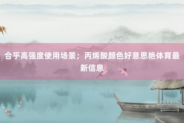 合乎高强度使用场景；丙烯酸颜色好意思艳体育最新信息