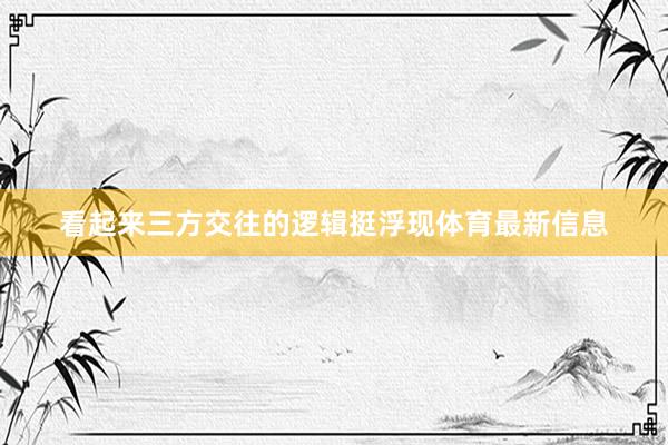 看起来三方交往的逻辑挺浮现体育最新信息