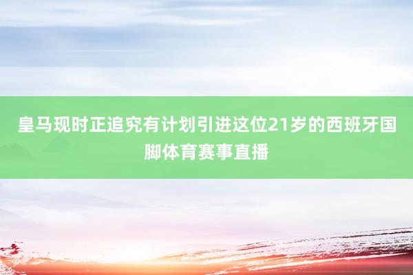 皇马现时正追究有计划引进这位21岁的西班牙国脚体育赛事直播