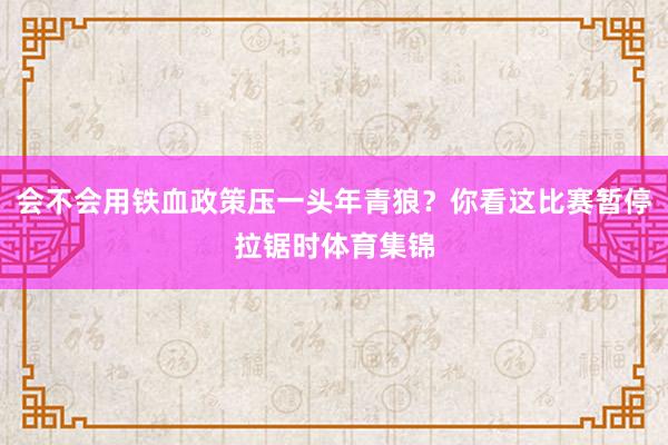 会不会用铁血政策压一头年青狼？你看这比赛暂停拉锯时体育集锦