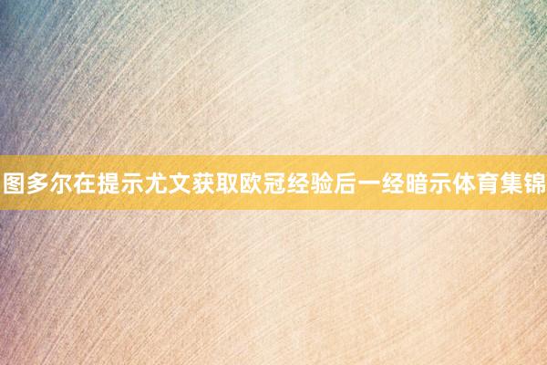 图多尔在提示尤文获取欧冠经验后一经暗示体育集锦