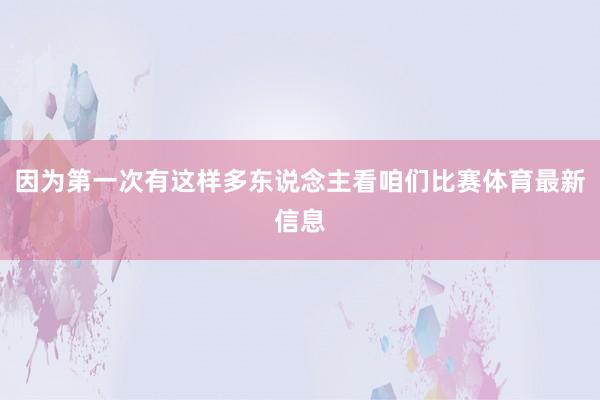 因为第一次有这样多东说念主看咱们比赛体育最新信息