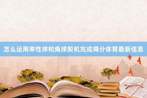 怎么运用率性球和角球契机完成得分体育最新信息