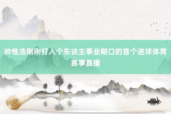 帅惟浩刚刚打入个东谈主事业糊口的首个进球体育赛事直播