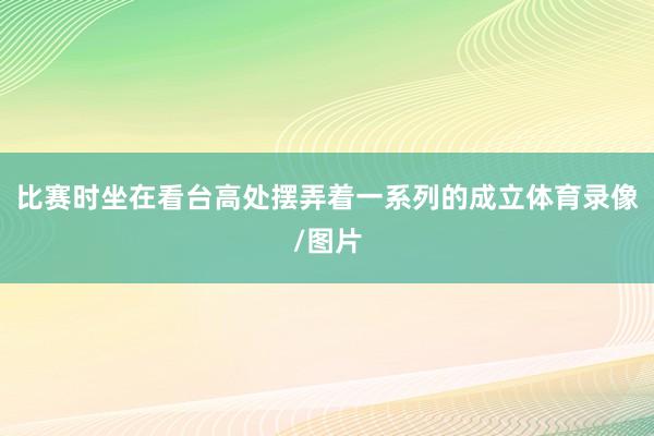 比赛时坐在看台高处摆弄着一系列的成立体育录像/图片