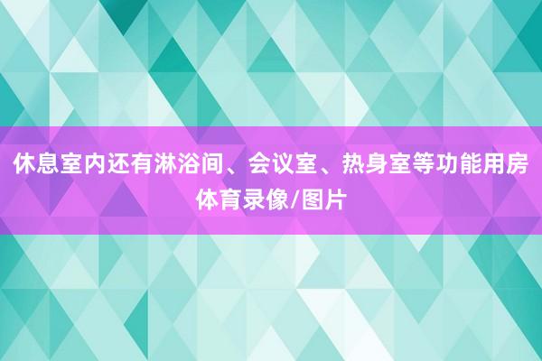 休息室内还有淋浴间、会议室、热身室等功能用房体育录像/图片