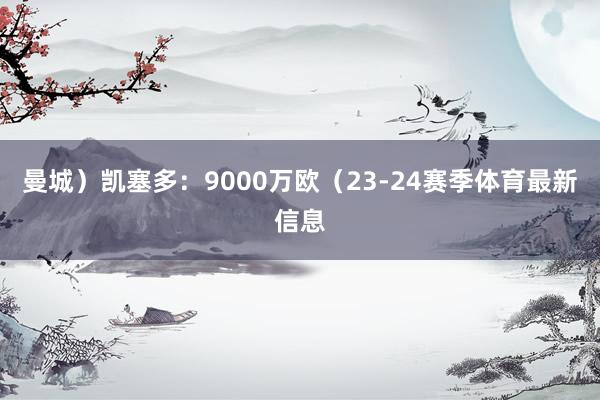 曼城）凯塞多：9000万欧（23-24赛季体育最新信息