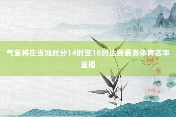 气温将在当地时分14时至18时达到最高体育赛事直播