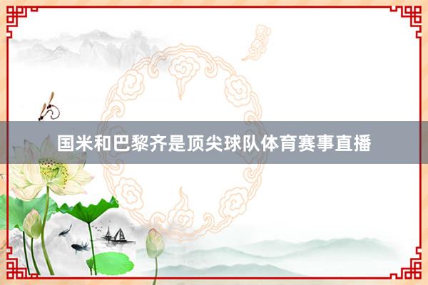 国米和巴黎齐是顶尖球队体育赛事直播