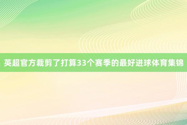 英超官方裁剪了打算33个赛季的最好进球体育集锦