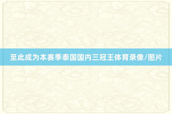 至此成为本赛季泰国国内三冠王体育录像/图片