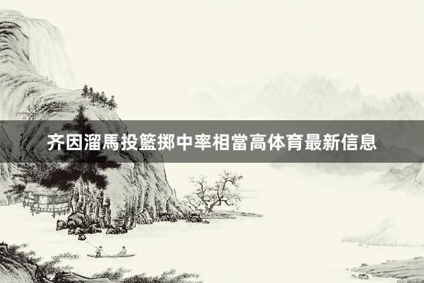 齐因溜馬投籃掷中率相當高体育最新信息