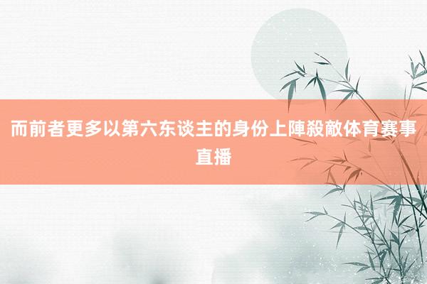 而前者更多以第六东谈主的身份上陣殺敵体育赛事直播