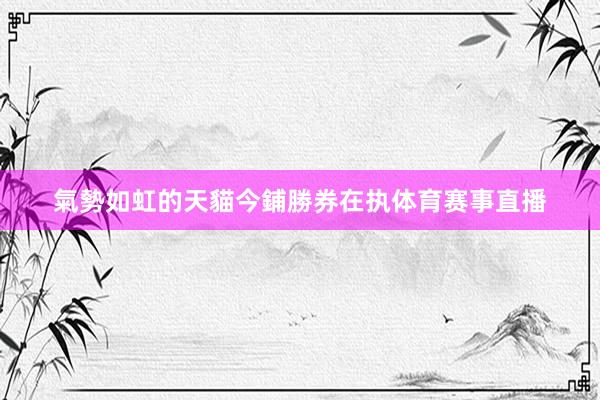 氣勢如虹的天貓今鋪勝券在执体育赛事直播