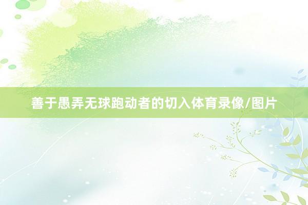 善于愚弄无球跑动者的切入体育录像/图片