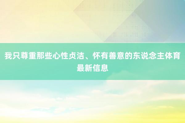 我只尊重那些心性贞洁、怀有善意的东说念主体育最新信息