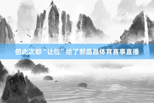 但此次却“让位”给了郭晶晶体育赛事直播