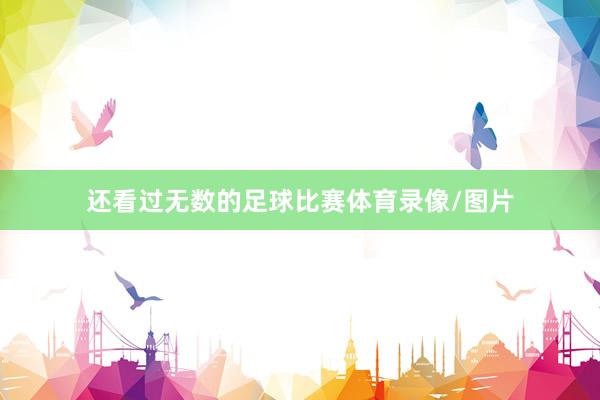 还看过无数的足球比赛体育录像/图片