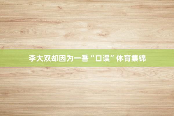 李大双却因为一番“口误”体育集锦