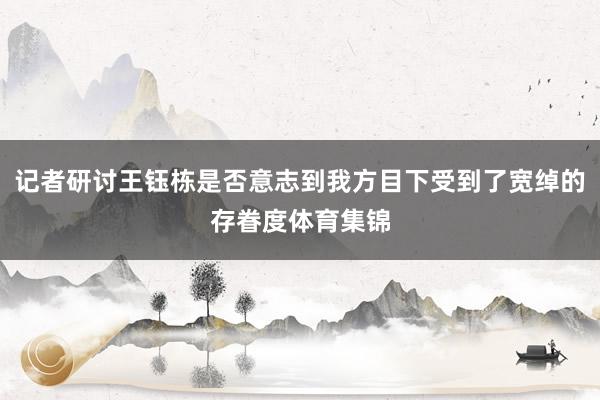 记者研讨王钰栋是否意志到我方目下受到了宽绰的存眷度体育集锦
