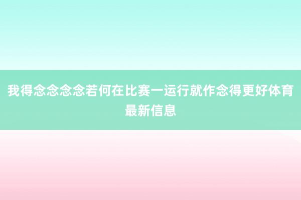 我得念念念念若何在比赛一运行就作念得更好体育最新信息