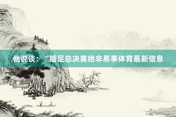 他说谈：“插足总决赛绝非易事体育最新信息